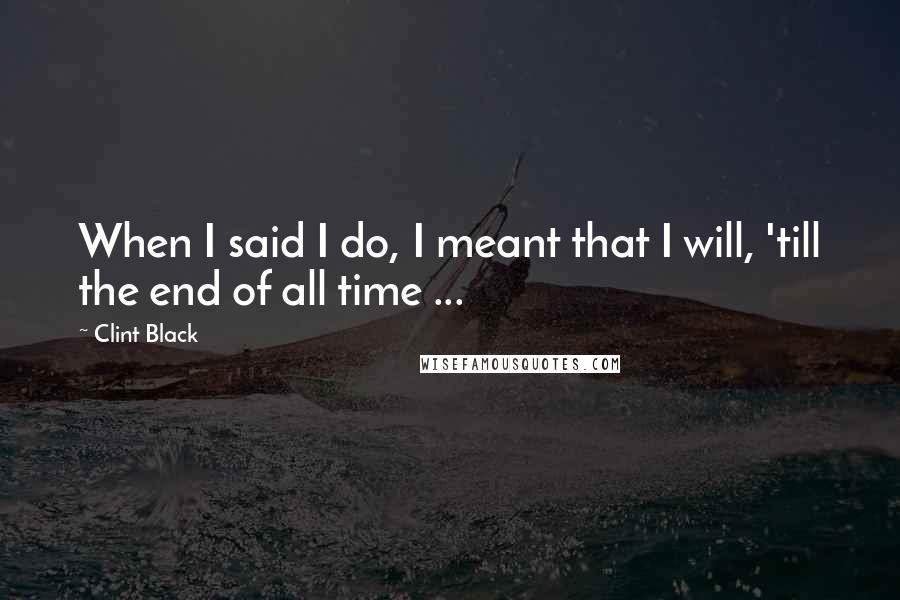 Clint Black Quotes: When I said I do, I meant that I will, 'till the end of all time ...