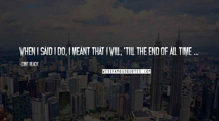 Clint Black Quotes: When I said I do, I meant that I will, 'till the end of all time ...