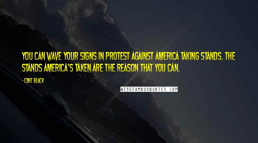 Clint Black Quotes: You can wave your signs in protest against America taking stands. The stands America's taken are the reason that you can.