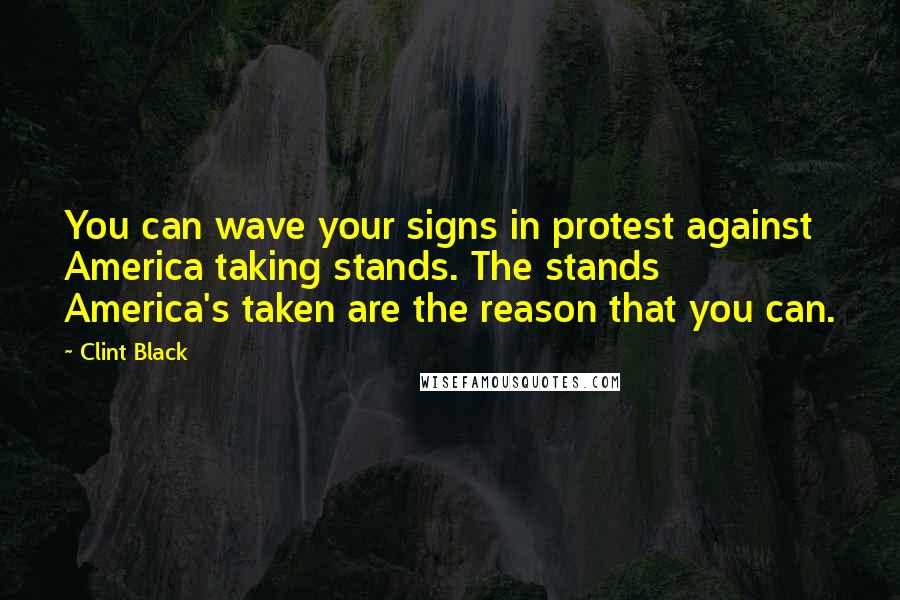 Clint Black Quotes: You can wave your signs in protest against America taking stands. The stands America's taken are the reason that you can.