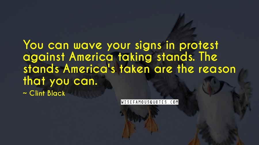 Clint Black Quotes: You can wave your signs in protest against America taking stands. The stands America's taken are the reason that you can.