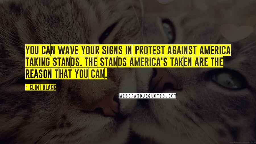 Clint Black Quotes: You can wave your signs in protest against America taking stands. The stands America's taken are the reason that you can.