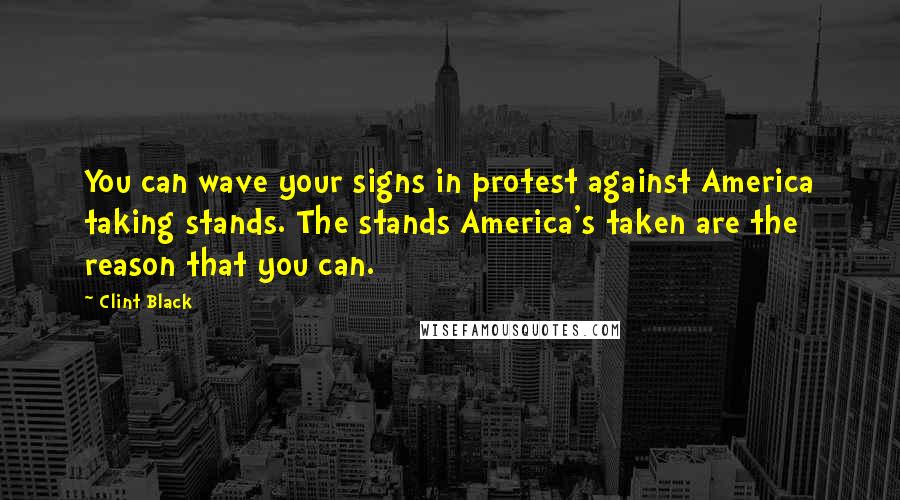 Clint Black Quotes: You can wave your signs in protest against America taking stands. The stands America's taken are the reason that you can.