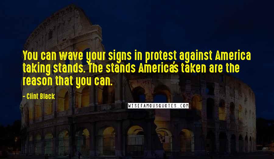 Clint Black Quotes: You can wave your signs in protest against America taking stands. The stands America's taken are the reason that you can.