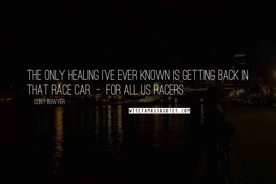 Clint Bowyer Quotes: The only healing I've ever known is getting back in that race car - for all us racers.