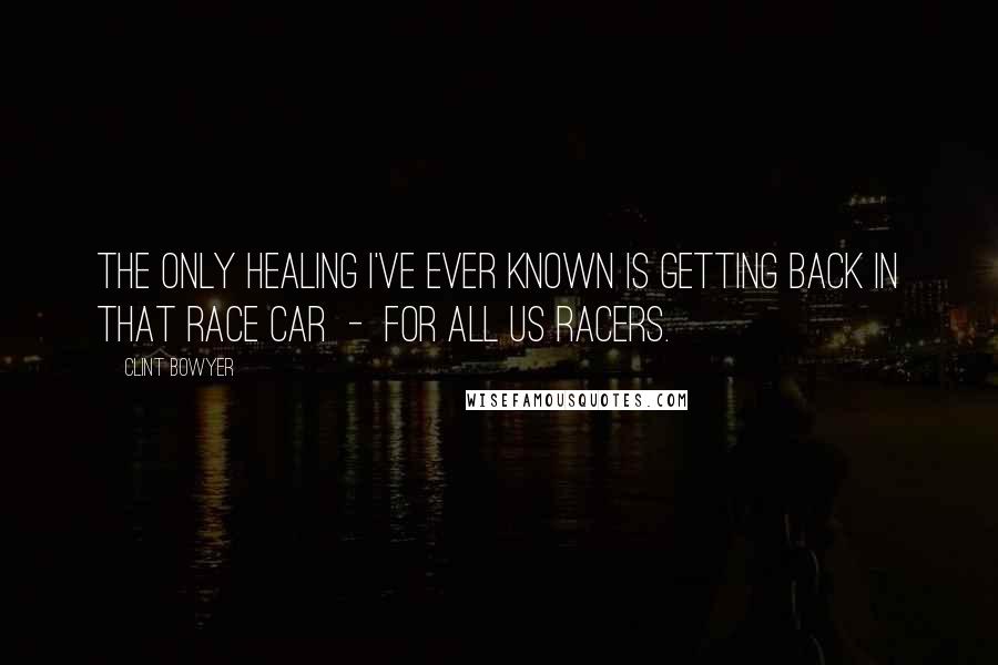 Clint Bowyer Quotes: The only healing I've ever known is getting back in that race car  -  for all us racers.