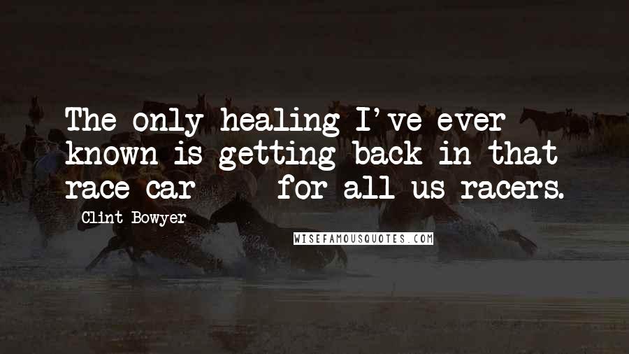 Clint Bowyer Quotes: The only healing I've ever known is getting back in that race car  -  for all us racers.