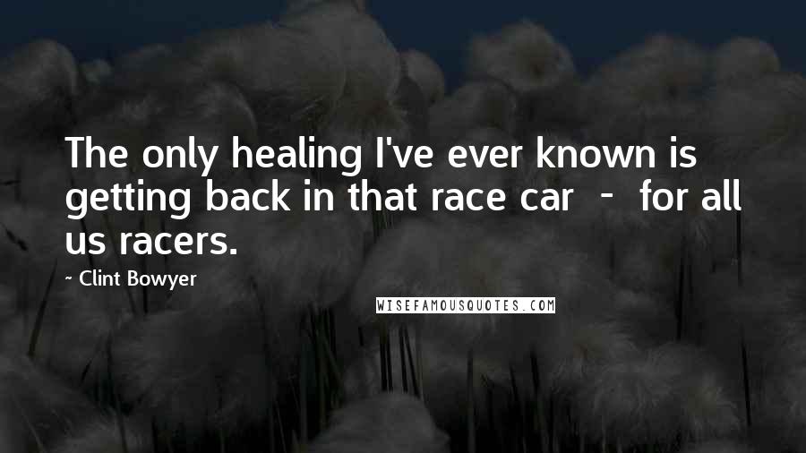 Clint Bowyer Quotes: The only healing I've ever known is getting back in that race car  -  for all us racers.