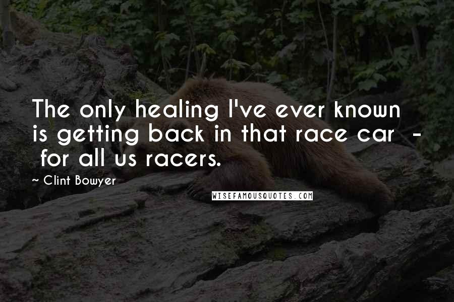 Clint Bowyer Quotes: The only healing I've ever known is getting back in that race car  -  for all us racers.