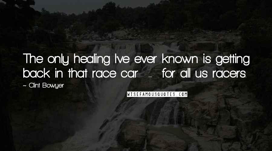 Clint Bowyer Quotes: The only healing I've ever known is getting back in that race car  -  for all us racers.