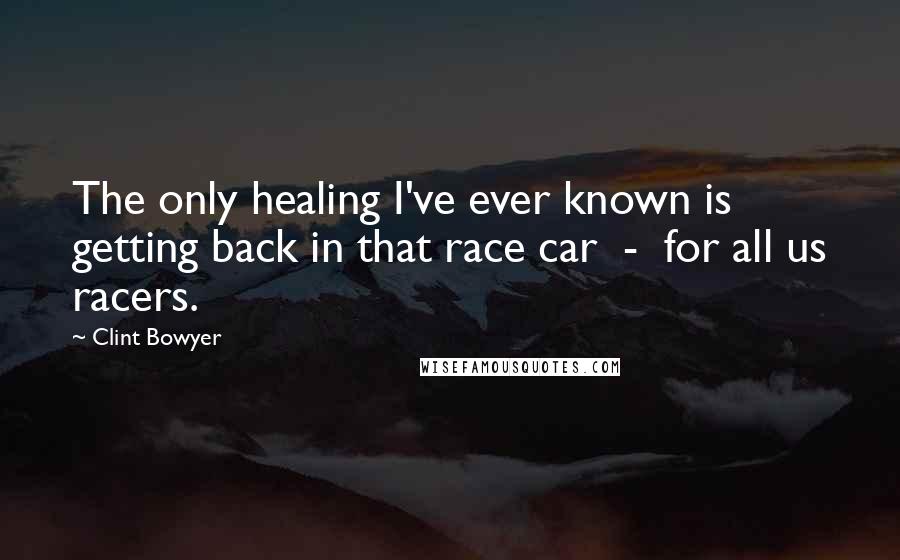 Clint Bowyer Quotes: The only healing I've ever known is getting back in that race car  -  for all us racers.