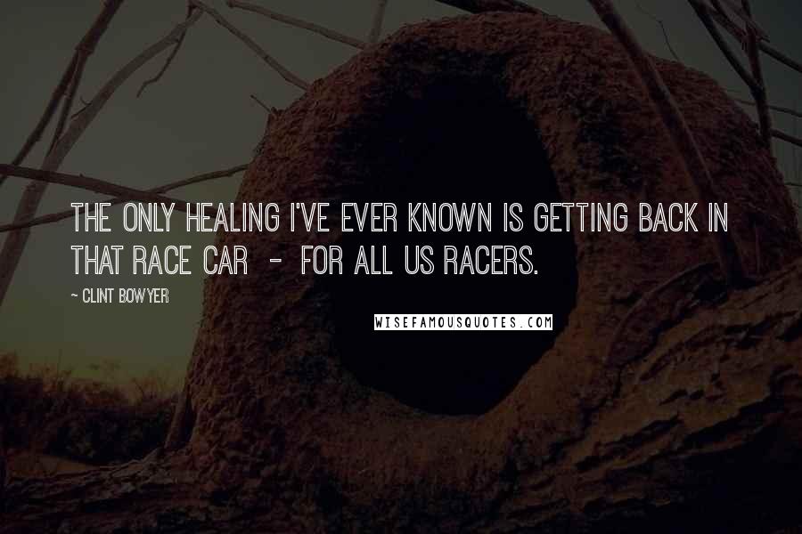 Clint Bowyer Quotes: The only healing I've ever known is getting back in that race car  -  for all us racers.