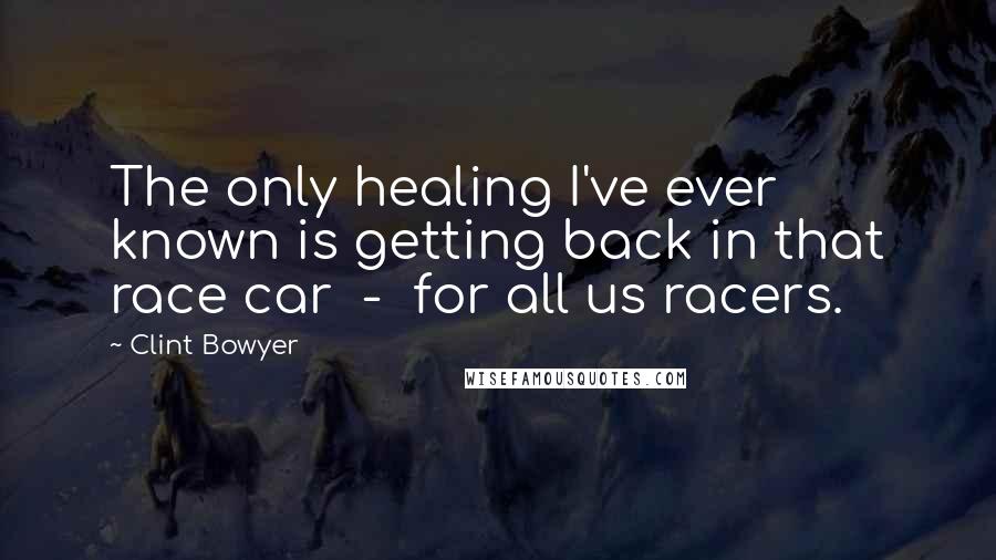 Clint Bowyer Quotes: The only healing I've ever known is getting back in that race car  -  for all us racers.