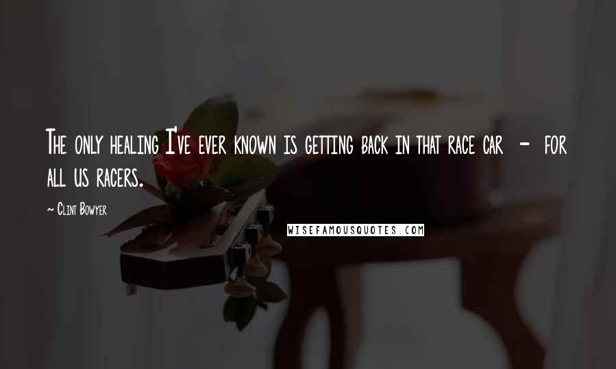 Clint Bowyer Quotes: The only healing I've ever known is getting back in that race car  -  for all us racers.