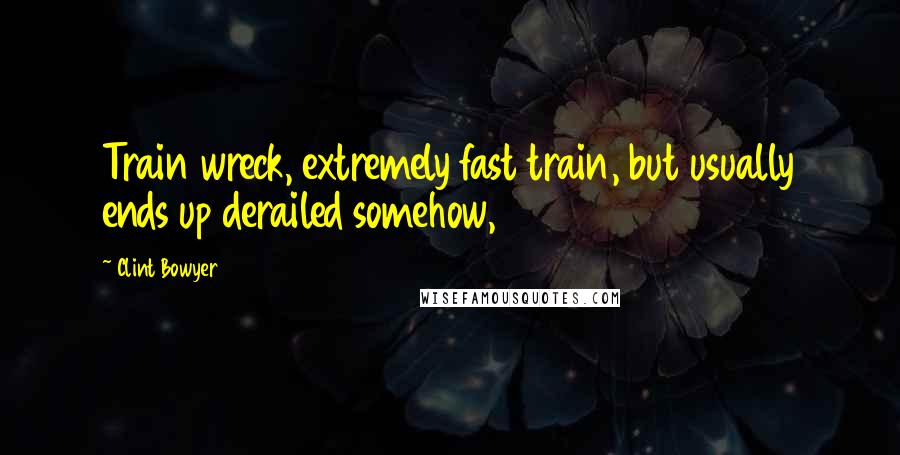 Clint Bowyer Quotes: Train wreck, extremely fast train, but usually ends up derailed somehow,