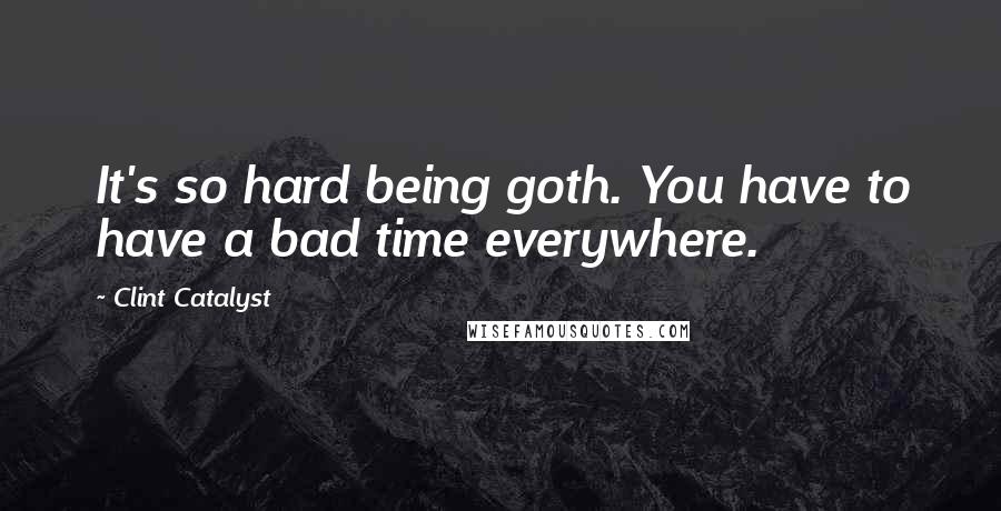 Clint Catalyst Quotes: It's so hard being goth. You have to have a bad time everywhere.