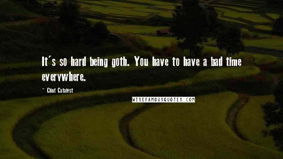 Clint Catalyst Quotes: It's so hard being goth. You have to have a bad time everywhere.