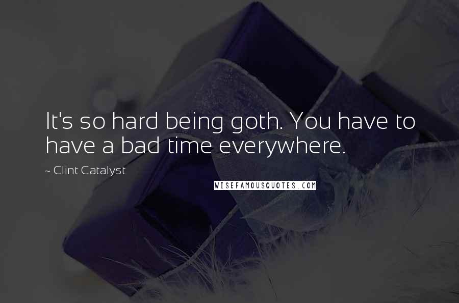 Clint Catalyst Quotes: It's so hard being goth. You have to have a bad time everywhere.