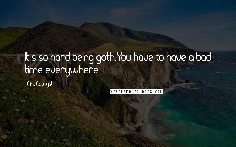 Clint Catalyst Quotes: It's so hard being goth. You have to have a bad time everywhere.