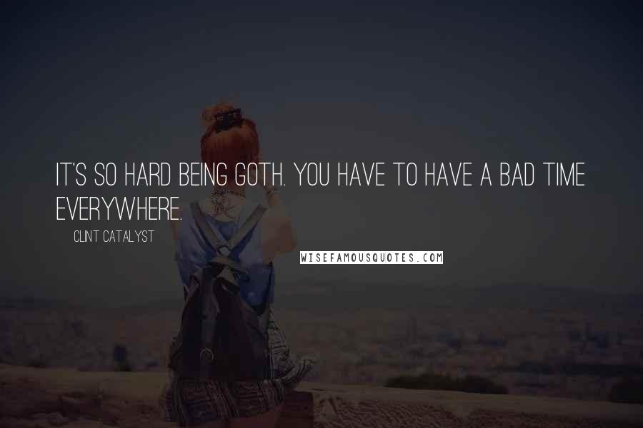 Clint Catalyst Quotes: It's so hard being goth. You have to have a bad time everywhere.