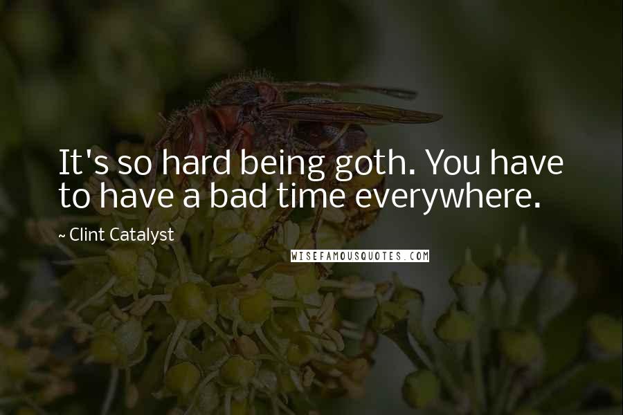 Clint Catalyst Quotes: It's so hard being goth. You have to have a bad time everywhere.