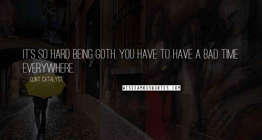 Clint Catalyst Quotes: It's so hard being goth. You have to have a bad time everywhere.