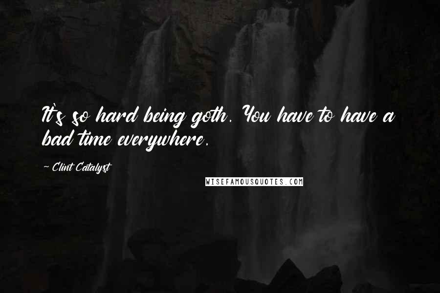 Clint Catalyst Quotes: It's so hard being goth. You have to have a bad time everywhere.