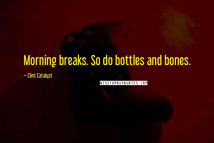 Clint Catalyst Quotes: Morning breaks. So do bottles and bones.