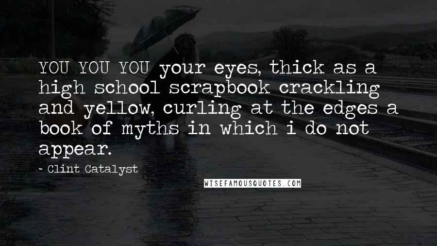 Clint Catalyst Quotes: YOU YOU YOU your eyes, thick as a high school scrapbook crackling and yellow, curling at the edges a book of myths in which i do not appear.