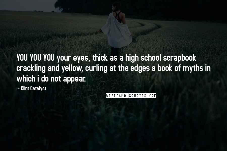 Clint Catalyst Quotes: YOU YOU YOU your eyes, thick as a high school scrapbook crackling and yellow, curling at the edges a book of myths in which i do not appear.