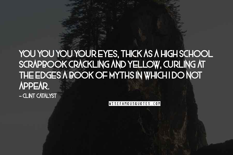 Clint Catalyst Quotes: YOU YOU YOU your eyes, thick as a high school scrapbook crackling and yellow, curling at the edges a book of myths in which i do not appear.