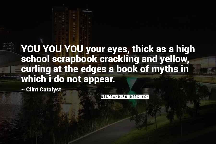 Clint Catalyst Quotes: YOU YOU YOU your eyes, thick as a high school scrapbook crackling and yellow, curling at the edges a book of myths in which i do not appear.