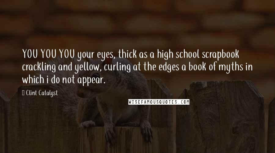 Clint Catalyst Quotes: YOU YOU YOU your eyes, thick as a high school scrapbook crackling and yellow, curling at the edges a book of myths in which i do not appear.