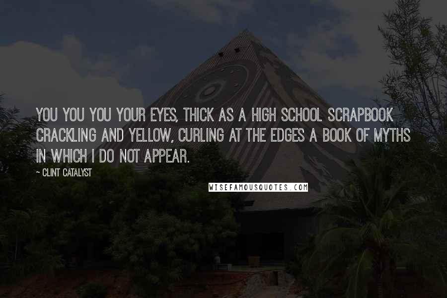 Clint Catalyst Quotes: YOU YOU YOU your eyes, thick as a high school scrapbook crackling and yellow, curling at the edges a book of myths in which i do not appear.