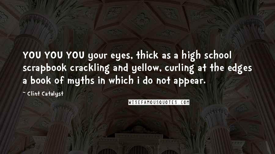 Clint Catalyst Quotes: YOU YOU YOU your eyes, thick as a high school scrapbook crackling and yellow, curling at the edges a book of myths in which i do not appear.