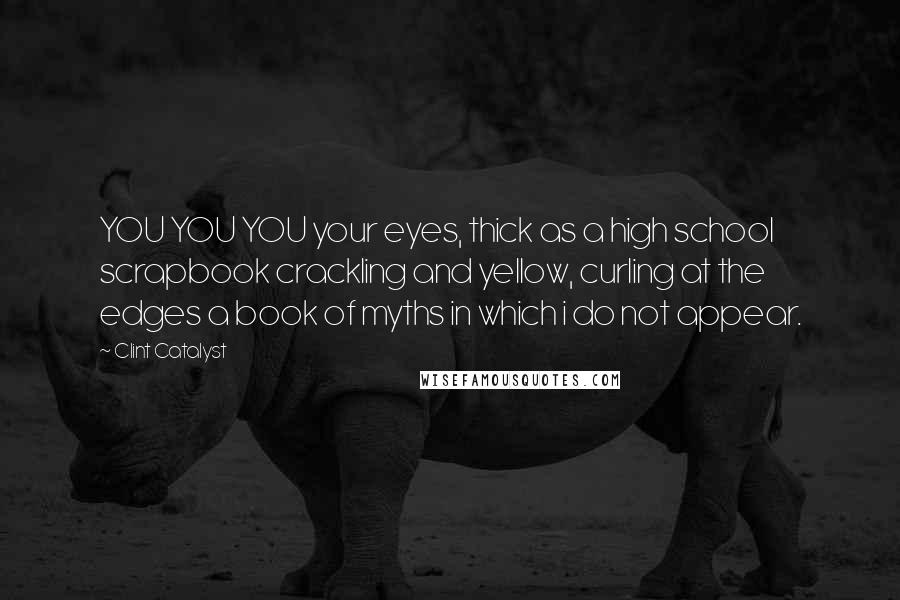 Clint Catalyst Quotes: YOU YOU YOU your eyes, thick as a high school scrapbook crackling and yellow, curling at the edges a book of myths in which i do not appear.