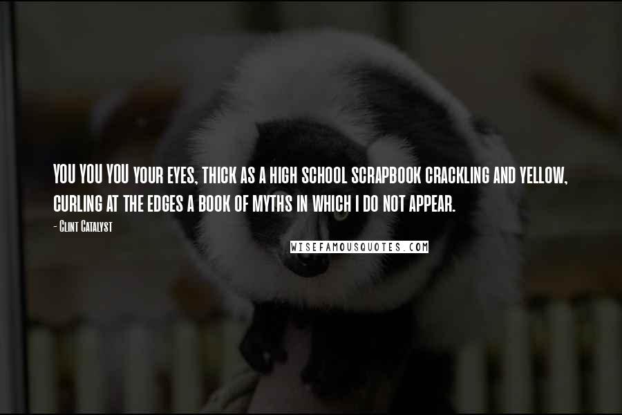 Clint Catalyst Quotes: YOU YOU YOU your eyes, thick as a high school scrapbook crackling and yellow, curling at the edges a book of myths in which i do not appear.