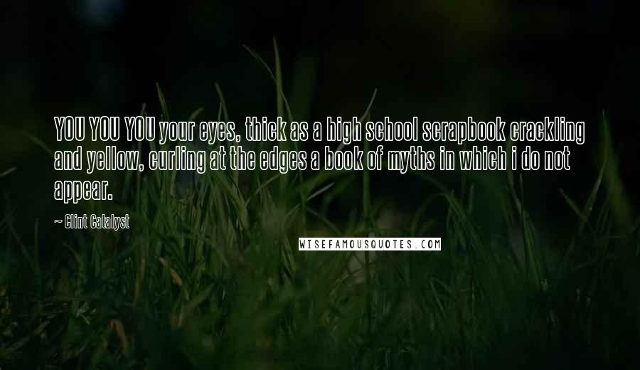 Clint Catalyst Quotes: YOU YOU YOU your eyes, thick as a high school scrapbook crackling and yellow, curling at the edges a book of myths in which i do not appear.