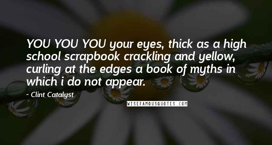 Clint Catalyst Quotes: YOU YOU YOU your eyes, thick as a high school scrapbook crackling and yellow, curling at the edges a book of myths in which i do not appear.