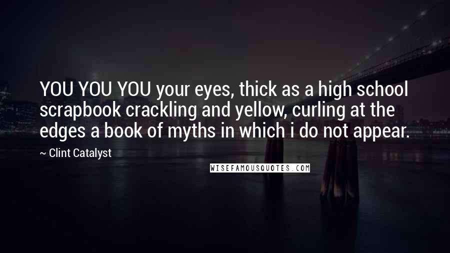 Clint Catalyst Quotes: YOU YOU YOU your eyes, thick as a high school scrapbook crackling and yellow, curling at the edges a book of myths in which i do not appear.