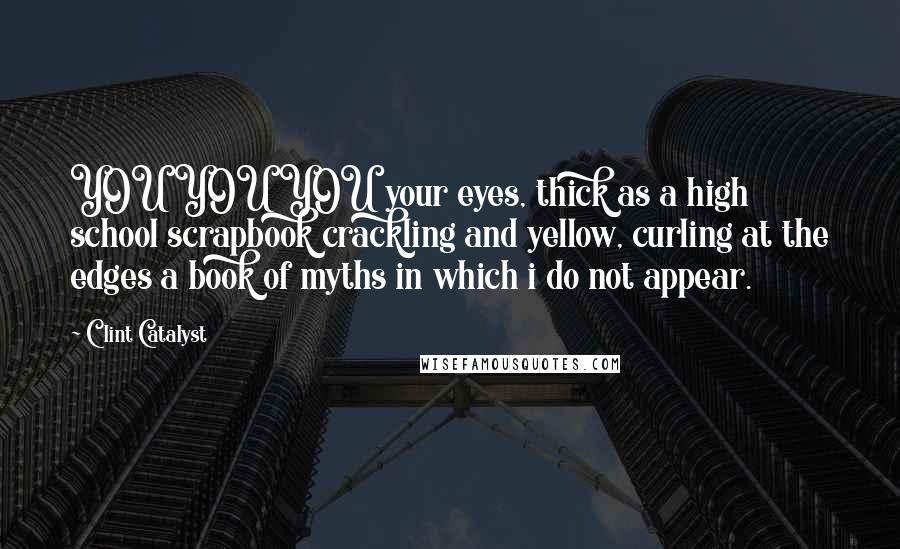 Clint Catalyst Quotes: YOU YOU YOU your eyes, thick as a high school scrapbook crackling and yellow, curling at the edges a book of myths in which i do not appear.