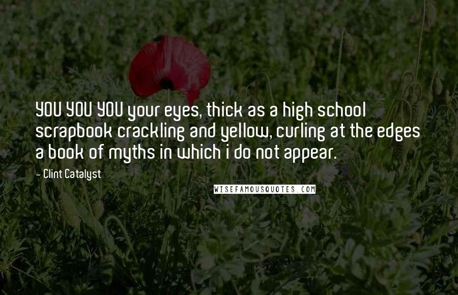 Clint Catalyst Quotes: YOU YOU YOU your eyes, thick as a high school scrapbook crackling and yellow, curling at the edges a book of myths in which i do not appear.