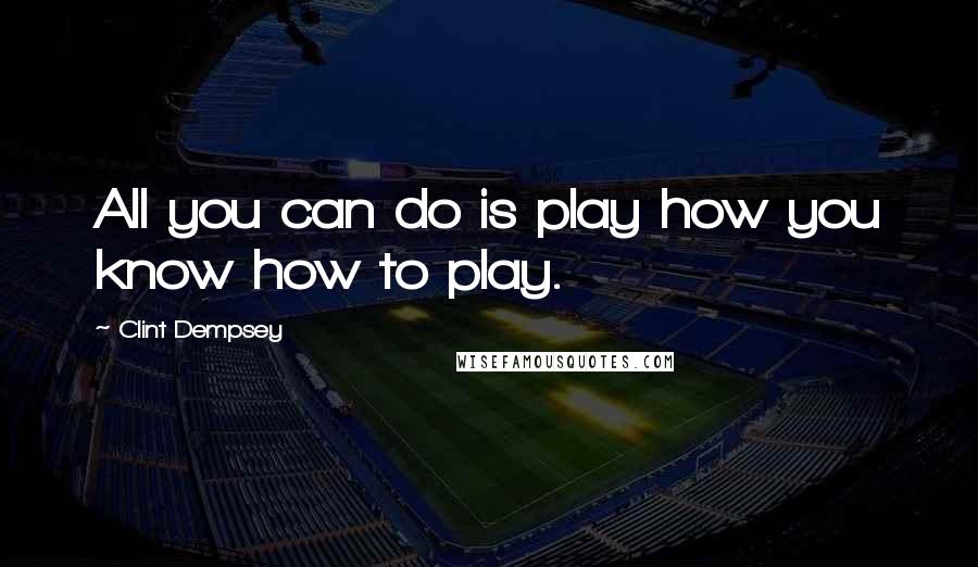 Clint Dempsey Quotes: All you can do is play how you know how to play.