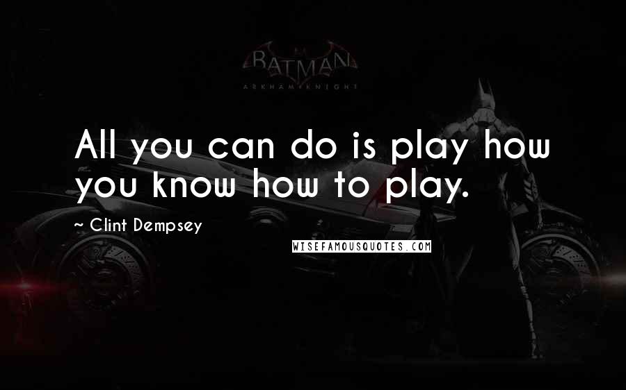 Clint Dempsey Quotes: All you can do is play how you know how to play.