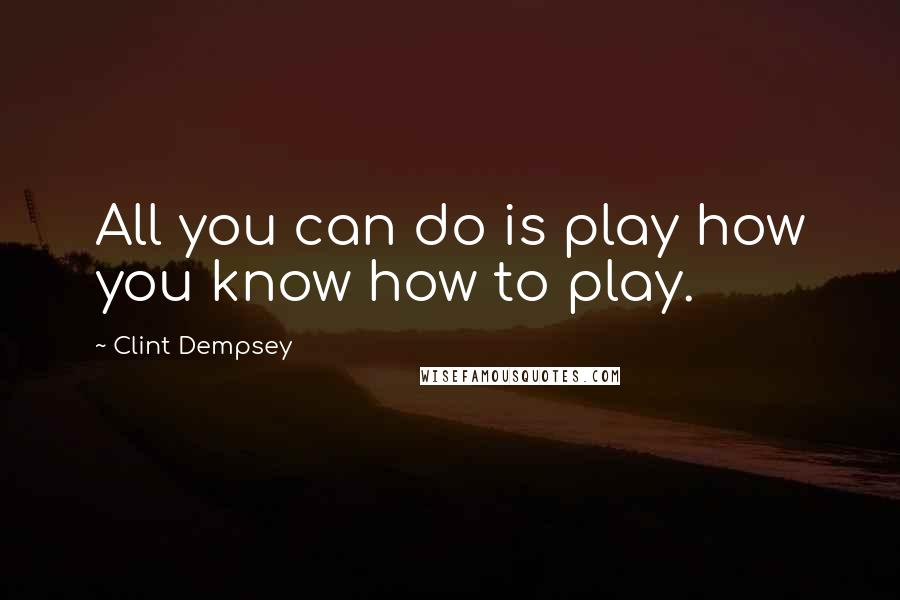 Clint Dempsey Quotes: All you can do is play how you know how to play.