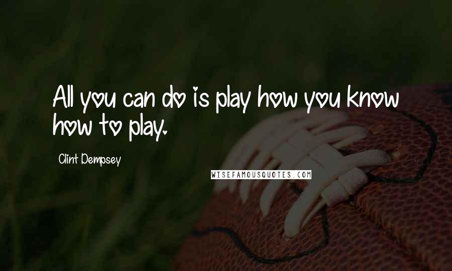 Clint Dempsey Quotes: All you can do is play how you know how to play.