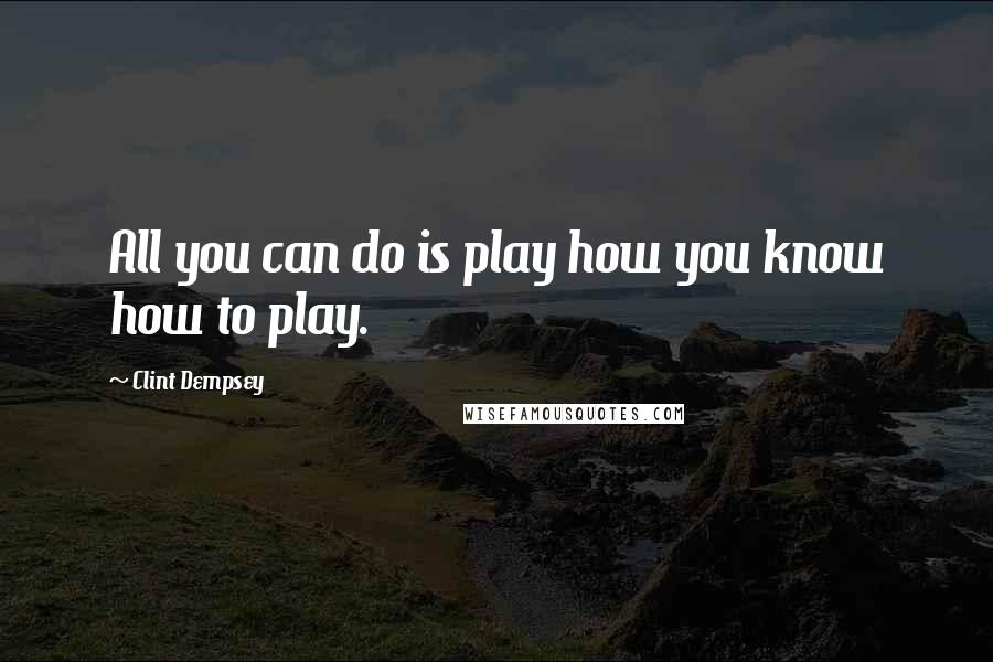 Clint Dempsey Quotes: All you can do is play how you know how to play.