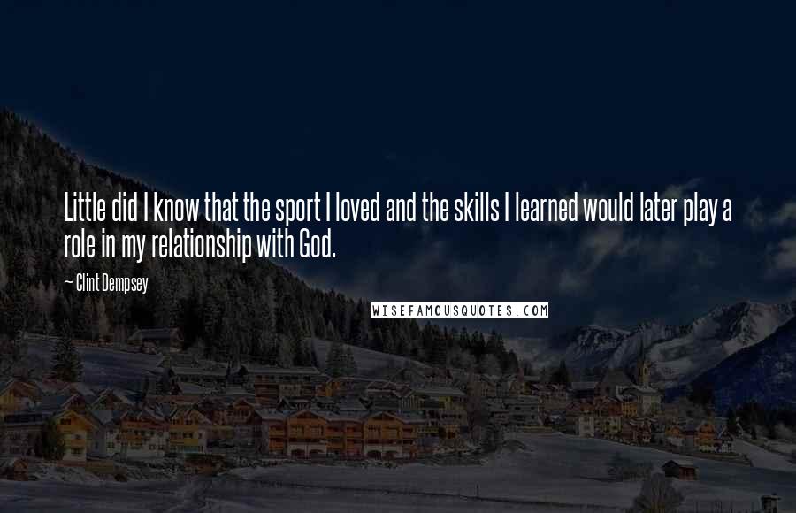 Clint Dempsey Quotes: Little did I know that the sport I loved and the skills I learned would later play a role in my relationship with God.