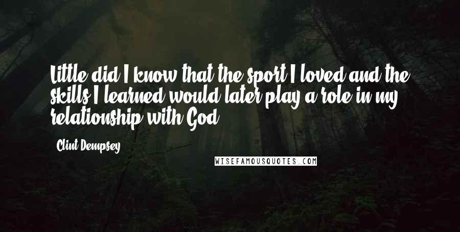 Clint Dempsey Quotes: Little did I know that the sport I loved and the skills I learned would later play a role in my relationship with God.