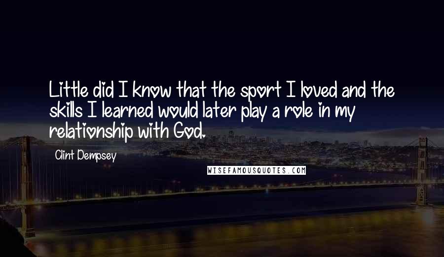 Clint Dempsey Quotes: Little did I know that the sport I loved and the skills I learned would later play a role in my relationship with God.